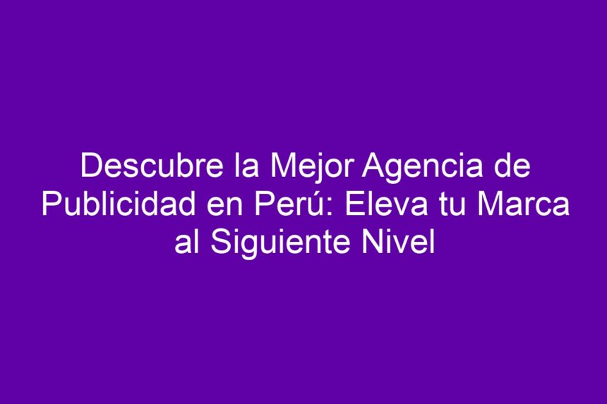Descubre la Mejor Agencia de Publicidad en Perú: Eleva tu Marca al Siguiente Nivel - 7