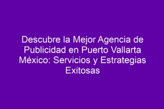 Descubre la Mejor Agencia de Publicidad en Puerto Vallarta México: Servicios y Estrategias Exitosas - 10