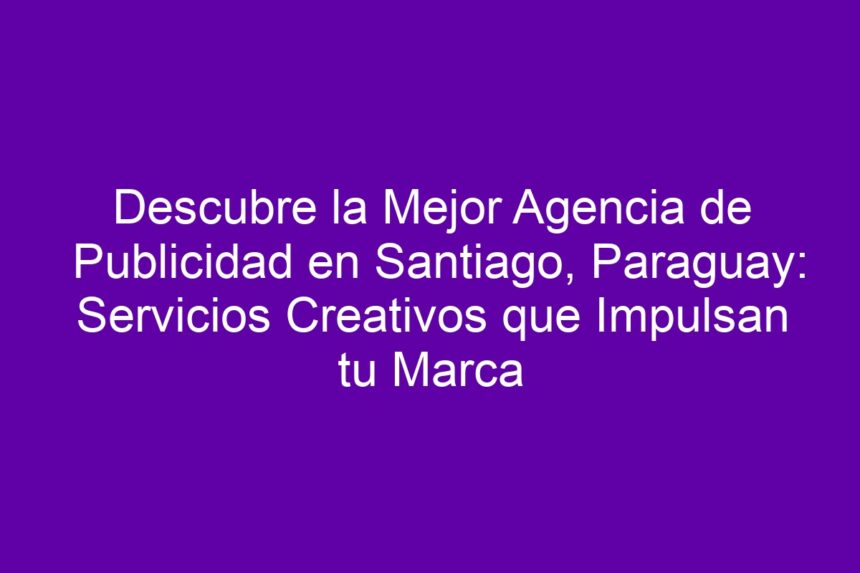 Descubre la Mejor Agencia de Publicidad en Santiago, Paraguay: Servicios Creativos que Impulsan tu Marca - 7
