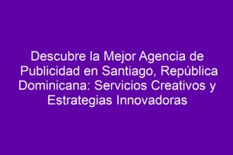 Descubre la Mejor Agencia de Publicidad en Santiago, República Dominicana: Servicios Creativos y Estrategias Innovadoras - 8