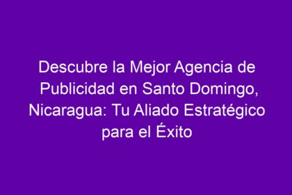 Descubre la Mejor Agencia de Publicidad en Santo Domingo, Nicaragua: Tu Aliado Estratégico para el Éxito - 10