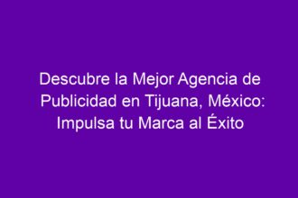 Descubre la Mejor Agencia de Publicidad en Tijuana, México: Impulsa tu Marca al Éxito - 8