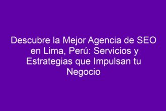 Descubre la Mejor Agencia de SEO en Lima, Perú: Servicios y Estrategias que Impulsan tu Negocio - 8