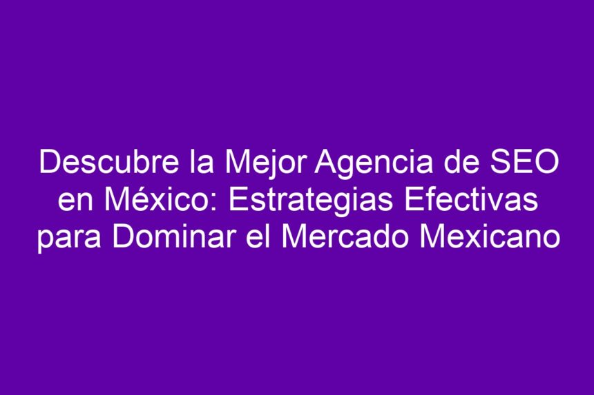 Descubre la Mejor Agencia de SEO en México: Estrategias Efectivas para Dominar el Mercado Mexicano - 7