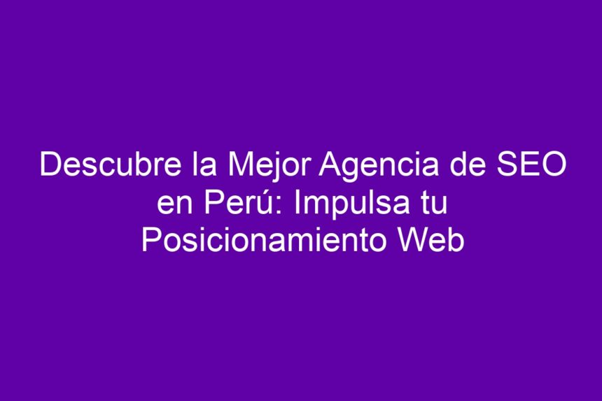 Descubre la Mejor Agencia de SEO en Perú: Impulsa tu Posicionamiento Web - 7