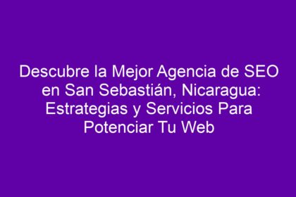 Descubre la Mejor Agencia de SEO en San Sebastián, Nicaragua: Estrategias y Servicios Para Potenciar Tu Web - 8