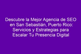 Descubre la Mejor Agencia de SEO en San Sebastián, Puerto Rico: Servicios y Estrategias para Escalar Tu Presencia Digital - 8