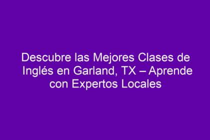 Descubre las Mejores Clases de Inglés en Garland, TX – Aprende con Expertos Locales - 10