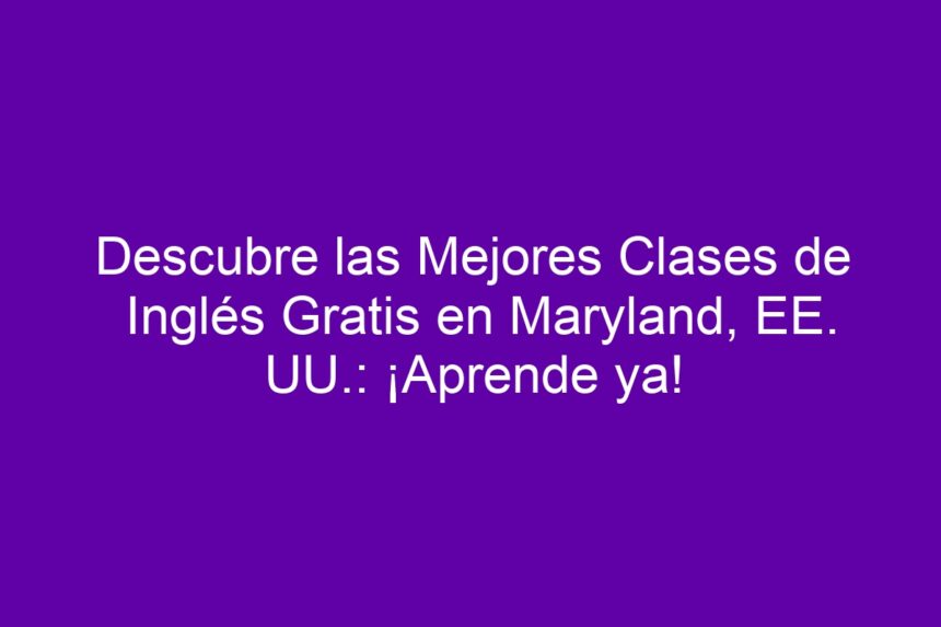 Descubre las Mejores Clases de Inglés Gratis en Maryland, EE. UU.: ¡Aprende ya! - 7