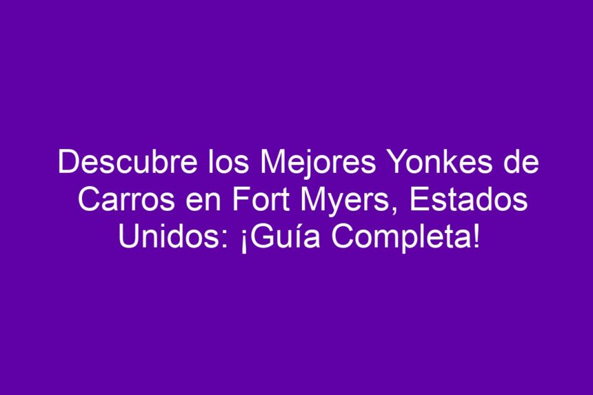 Descubre los Mejores Yonkes de Carros en Fort Myers, Estados Unidos: ¡Guía Completa! - 7