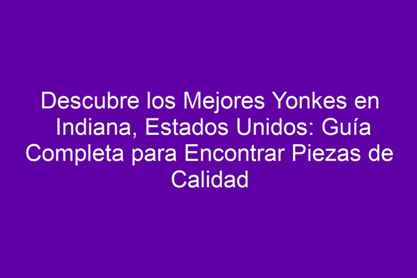 Descubre los Mejores Yonkes en Indiana, Estados Unidos: Guía Completa para Encontrar Piezas de Calidad - 7