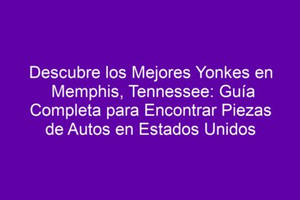 Descubre los Mejores Yonkes en Memphis, Tennessee: Guía Completa para Encontrar Piezas de Autos en Estados Unidos - 12