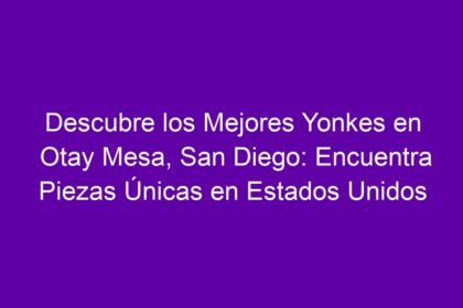 Descubre los Mejores Yonkes en Otay Mesa, San Diego: Encuentra Piezas Únicas en Estados Unidos - 8