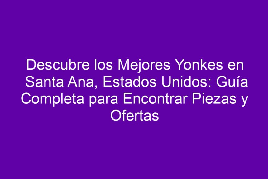 Descubre los Mejores Yonkes en Santa Ana, Estados Unidos: Guía Completa para Encontrar Piezas y Ofertas - 7