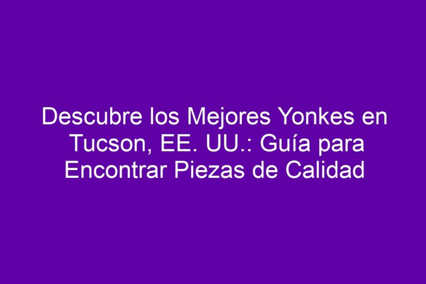 Descubre los Mejores Yonkes en Tucson, EE. UU.: Guía para Encontrar Piezas de Calidad - 7