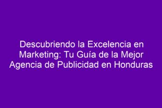 Descubriendo la Excelencia en Marketing: Tu Guía de la Mejor Agencia de Publicidad en Honduras - 8