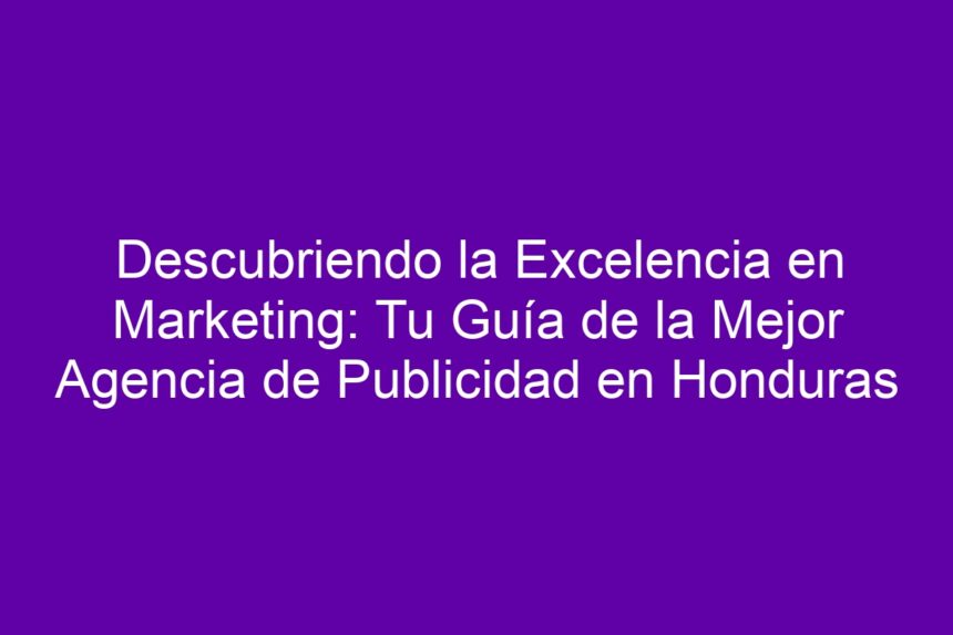Descubriendo la Excelencia en Marketing: Tu Guía de la Mejor Agencia de Publicidad en Honduras - 7