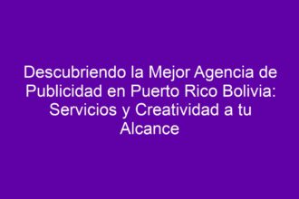 Descubriendo la Mejor Agencia de Publicidad en Puerto Rico Bolivia: Servicios y Creatividad a tu Alcance - 10