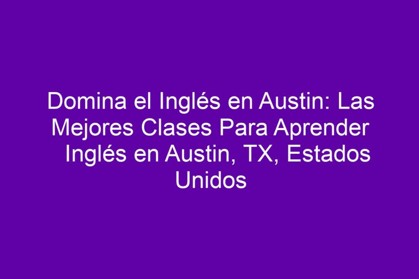Domina el Inglés en Austin: Las Mejores Clases Para Aprender Inglés en Austin, TX, Estados Unidos - 7