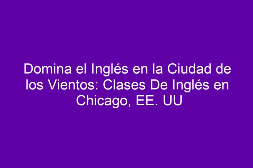 Domina el Inglés en la Ciudad de los Vientos: Clases De Inglés en Chicago, EE. UU - 7