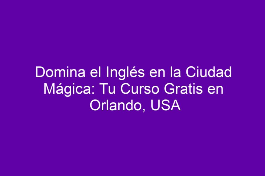Domina el Inglés en la Ciudad Mágica: Tu Curso Gratis en Orlando, USA - 7