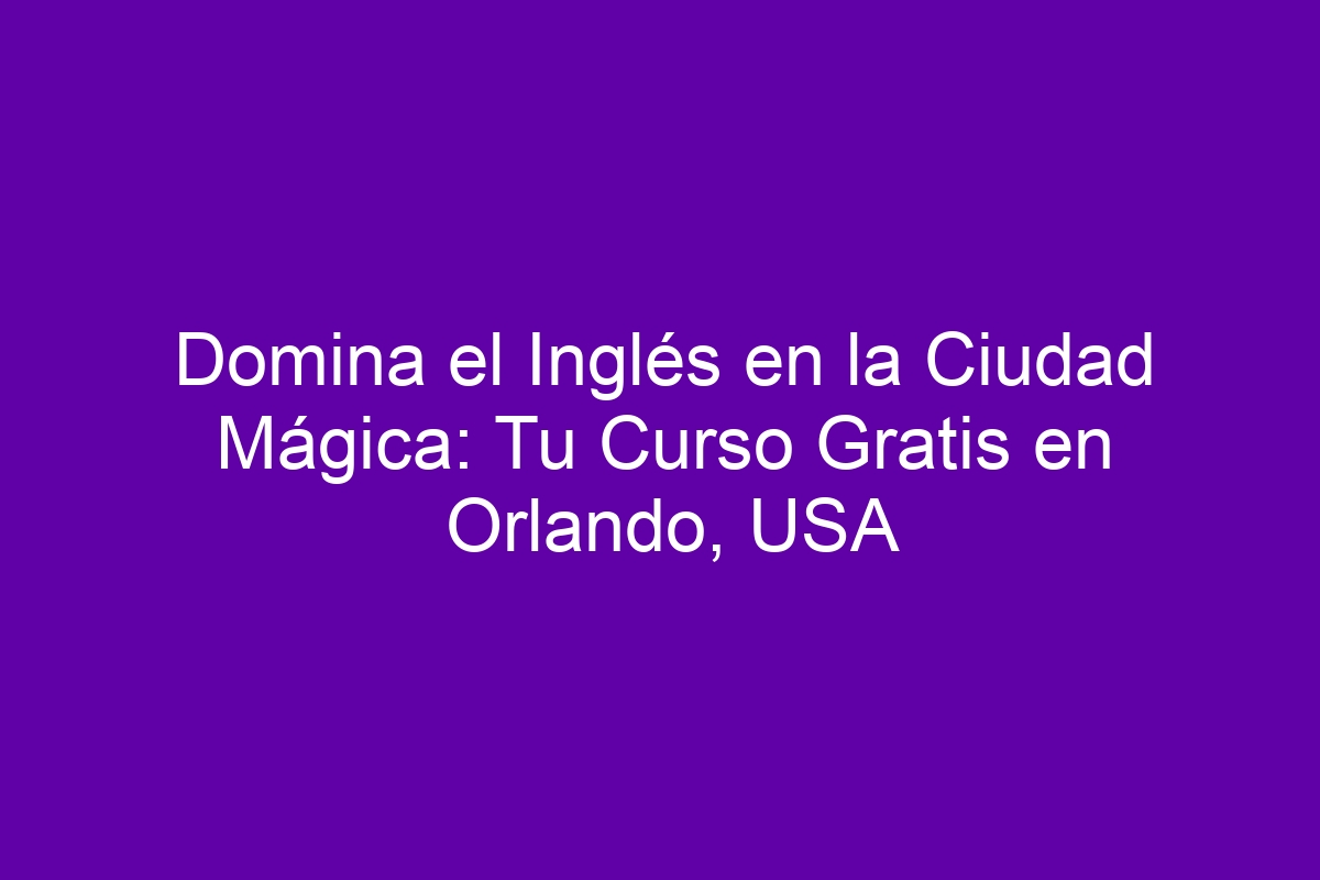 Domina el Inglés en la Ciudad Mágica: Tu Curso Gratis en Orlando, USA