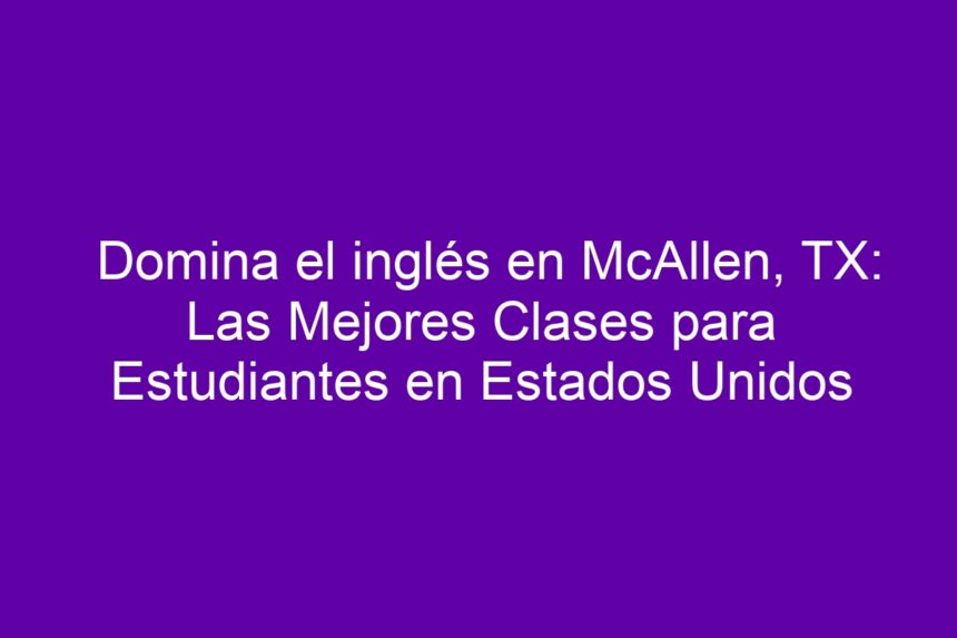 Imagen de Domina el inglés en McAllen, TX: Las Mejores Clases para Estudiantes en Estados Unidos Domina el inglés en McAllen, TX: Las Mejores Clases para Estudiantes en Estados Unidos - 7
