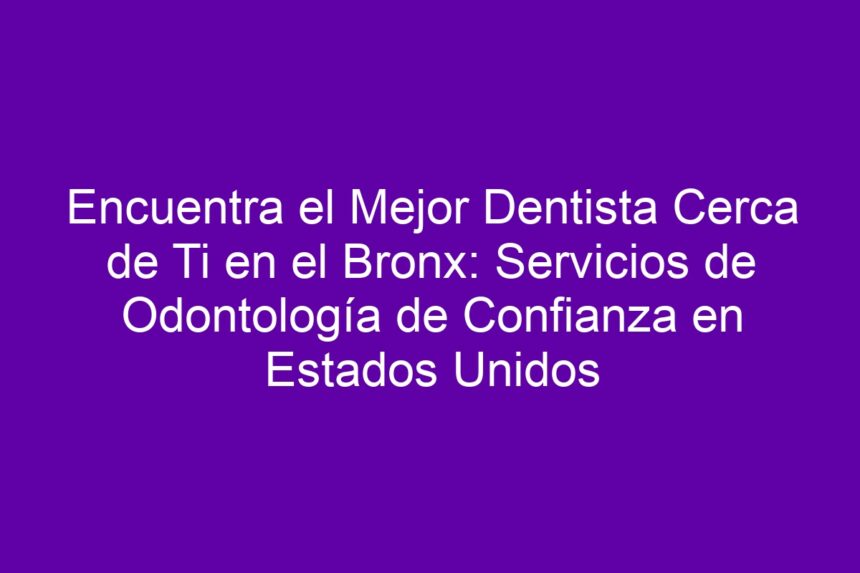 Encuentra el Mejor Dentista Cerca de Ti en el Bronx: Servicios de Odontología de Confianza en Estados Unidos - 7