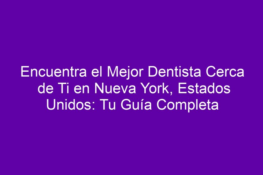 Encuentra el Mejor Dentista Cerca de Ti en Nueva York, Estados Unidos: Tu Guía Completa - 7
