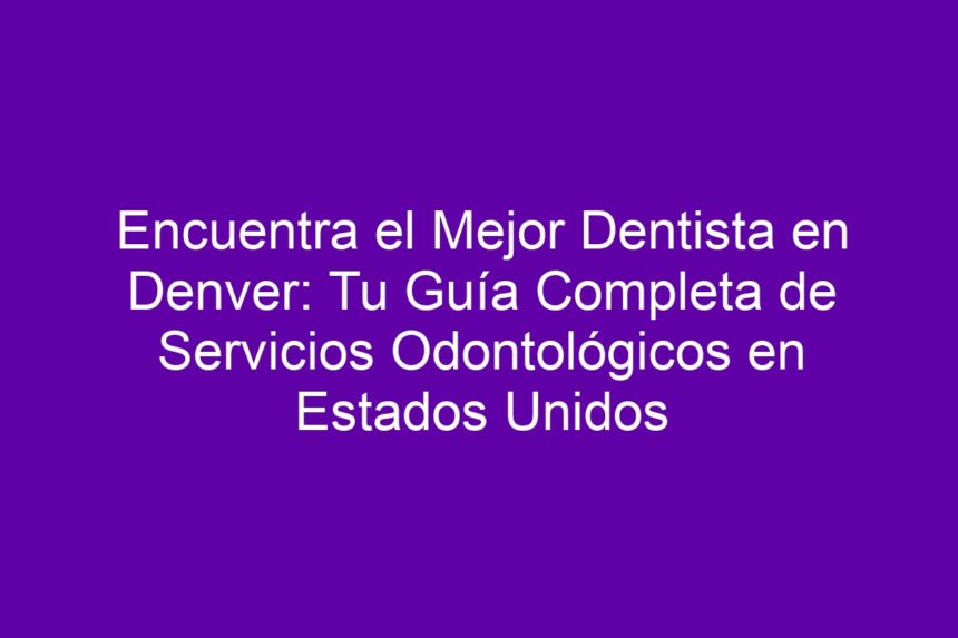 Encuentra el Mejor Dentista en Denver: Tu Guía Completa de Servicios Odontológicos en Estados Unidos - 7