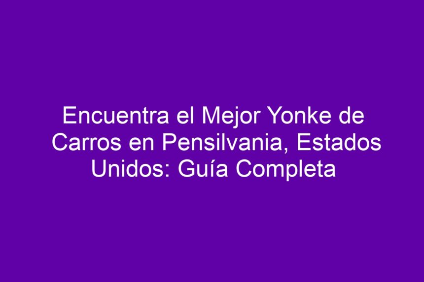 Encuentra el Mejor Yonke de Carros en Pensilvania, EE. UU. – Guía Actualizada - 7