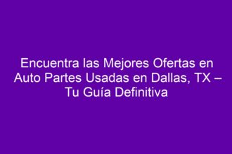 Encuentra las Mejores Ofertas en Auto Partes Usadas en Dallas, TX – Tu Guía Definitiva - 8