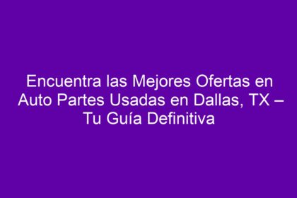 Encuentra las Mejores Ofertas en Auto Partes Usadas en Dallas, TX – Tu Guía Definitiva - 10