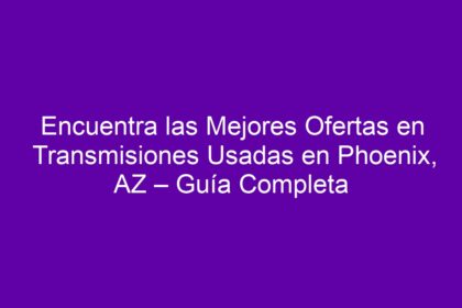 Encuentra las Mejores Ofertas en Transmisiones Usadas en Phoenix, AZ – Guía Completa - 10