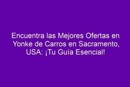 Encuentra las Mejores Ofertas en Yonke de Carros en Sacramento, USA: ¡Tu Guía Esencial! - 8