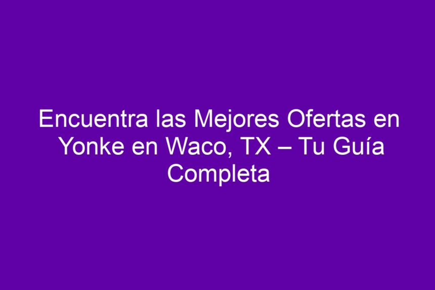 Encuentra las Mejores Ofertas en Yonke en Waco, TX – Tu Guía Completa - 7