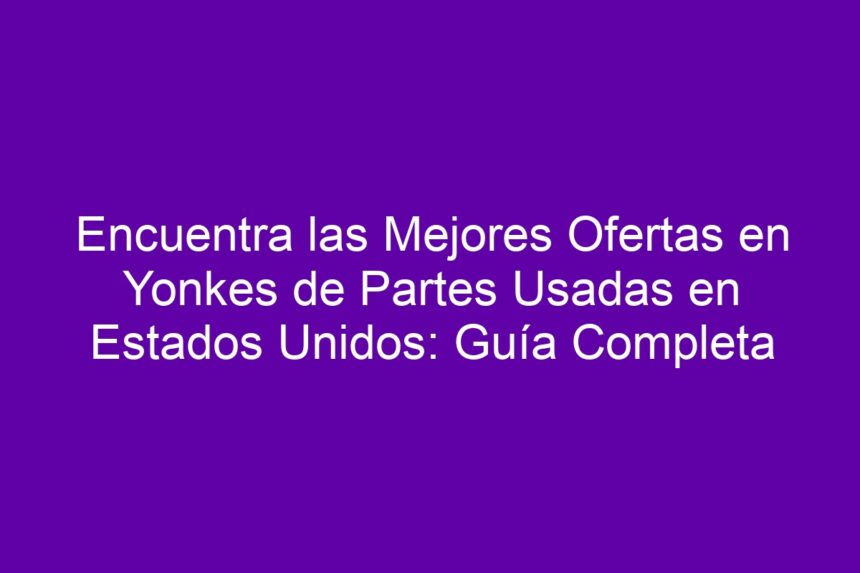 Imagen de Encuentra las Mejores Ofertas en Yonkes de Partes Usadas en Estados Unidos: Guía Completa Encuentra las Mejores Ofertas en Yonkes de Partes Usadas en Estados Unidos: Guía Completa - 7