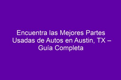 Encuentra las Mejores Partes Usadas de Autos en Austin, TX – Guía Completa - 10