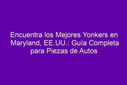 Encuentra los Mejores Yonkers en Maryland, EE.UU.: Guía Completa para Piezas de Autos - 14