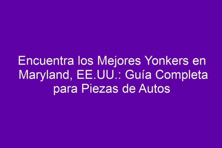 Encuentra los Mejores Yonkers en Maryland, EE.UU.: Guía Completa para Piezas de Autos - 7