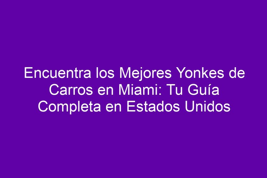 Imagen de Encuentra los Mejores Yonkes de Carros en Miami: Tu Guía Completa en Estados Unidos Encuentra los Mejores Yonkes de Carros en Miami: Tu Guía Completa en Estados Unidos - 7