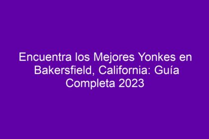 Encuentra los Mejores Yonkes en Bakersfield, California: Guía Completa - 10