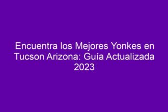 Encuentra los Mejores Yonkes en Tucson Arizona: Guía Actualizada - 8