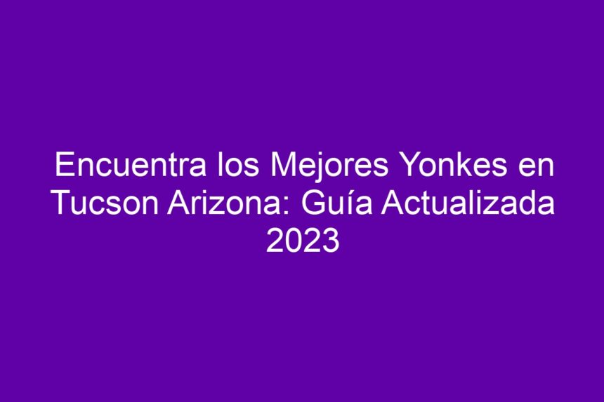 Encuentra los Mejores Yonkes en Tucson Arizona: Guía Actualizada - 7