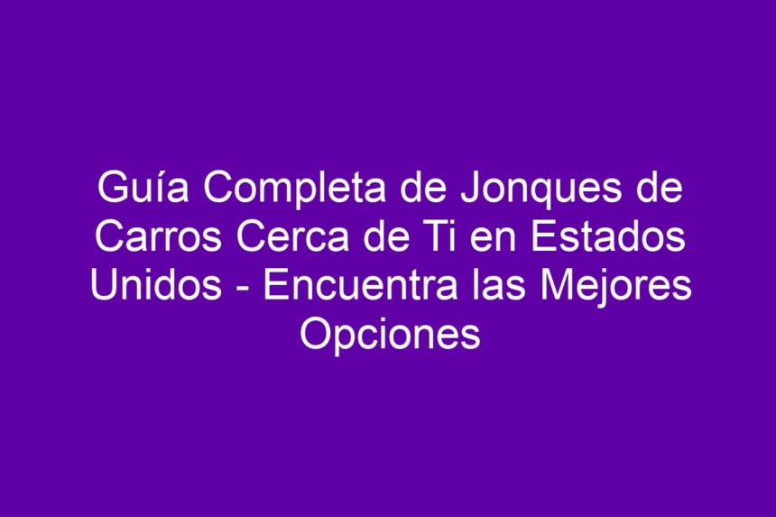 Guía Completa de Jonques de Carros Cerca de Ti en Estados Unidos - Encuentra las Mejores Opciones - 7