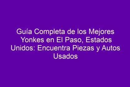 Guía Completa de los Mejores Yonkes en El Paso, Estados Unidos: Encuentra Piezas y Autos Usados - 8