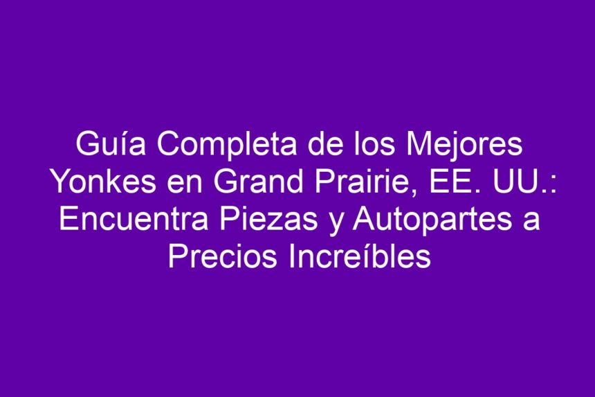 Imagen de Guía Completa de los Mejores Yonkes en Grand Prairie, EE. UU.: Encuentra Piezas y Autopartes a Precios Increíbles Guía Completa de los Mejores Yonkes en Grand Prairie, EE. UU.: Encuentra Piezas y Autopartes a Precios Increíbles - 7