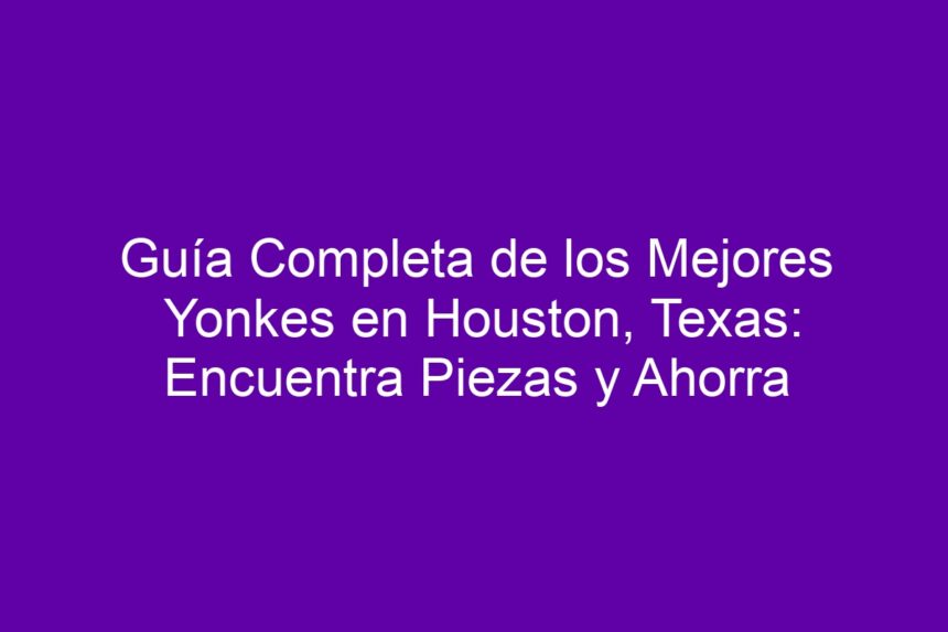 Guía Completa de los Mejores Yonkes en Houston, Texas: Encuentra Piezas y Ahorra - 7