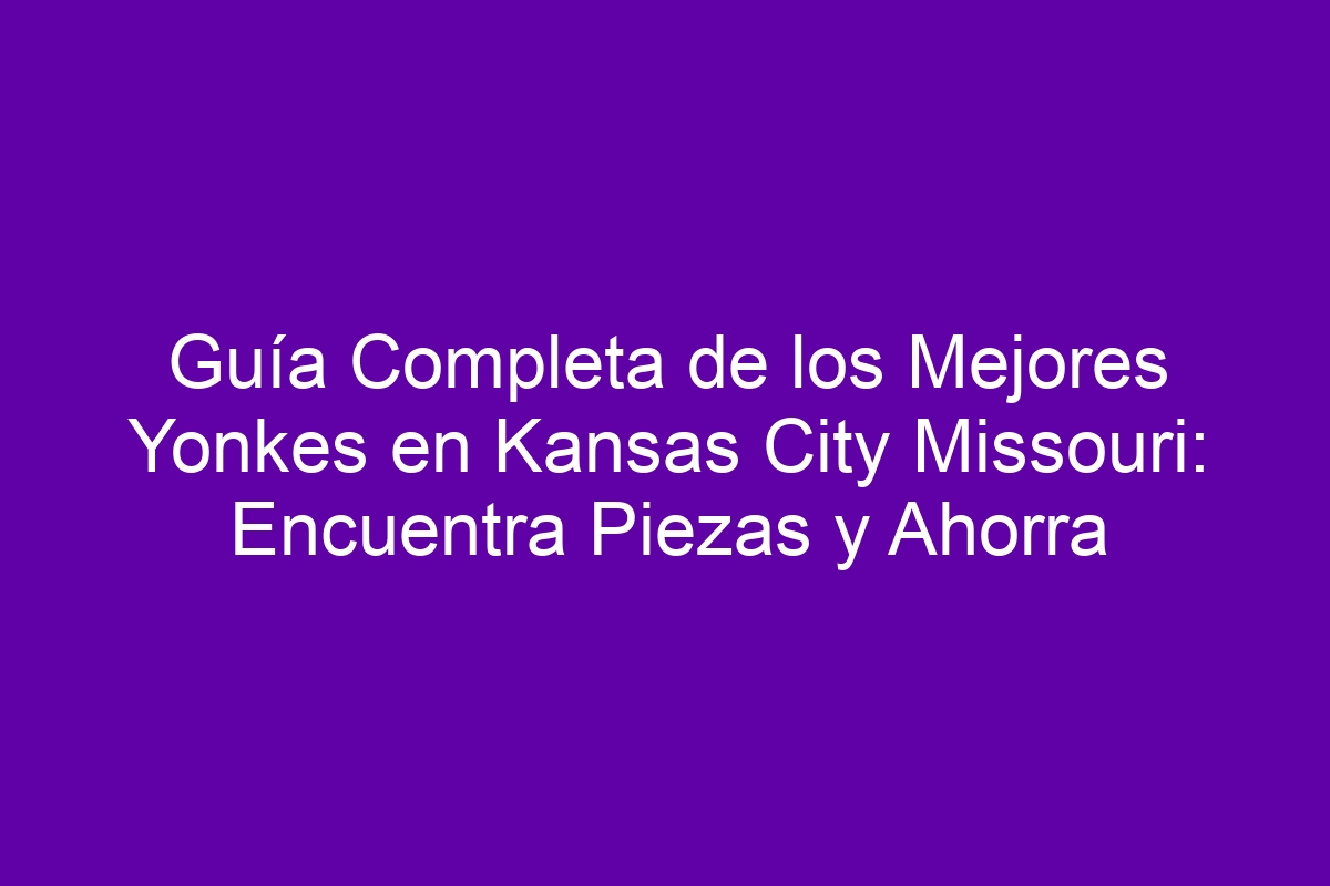 Gu a completa de los mejores yonkes en kansas city missouri encuentra