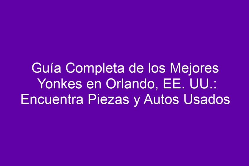Guía Completa de los Mejores Yonkes en Orlando, EE. UU.: Encuentra Piezas y Autos Usados - 7